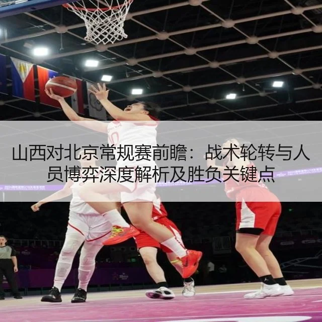 山西对北京常规赛前瞻:战术轮转与人员博弈深度解析及胜负关键点